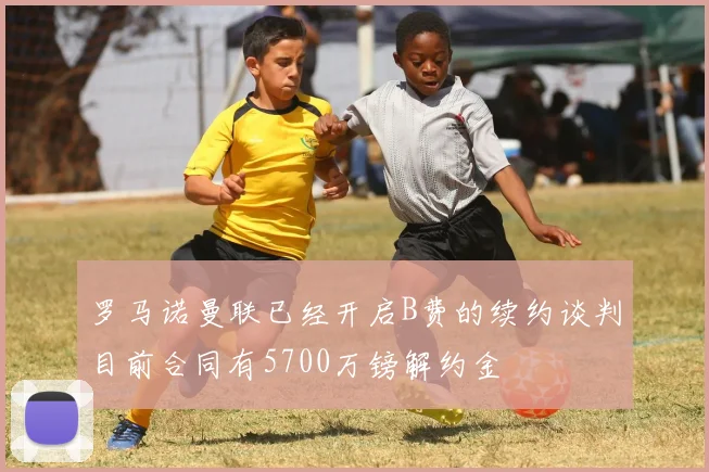 罗马诺曼联已经开启B费的续约谈判目前合同有5700万镑解约金