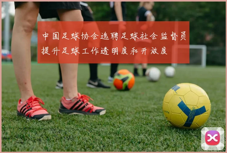 中国足球协会选聘足球社会监督员提升足球工作透明度和开放度