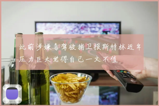 此前涉嫌毒驾被捕卫报斯特林近年压力巨大觉得自己一文不值